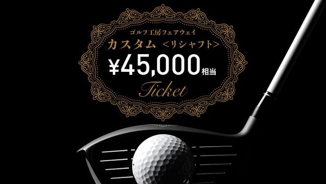 フェアウェイ リシャフト カスタム チケット （ 45,000円相当 ) ゴルフ シャフト交換 利用券 カスタム 工房 お手入れ メンテナンス [DK025us]