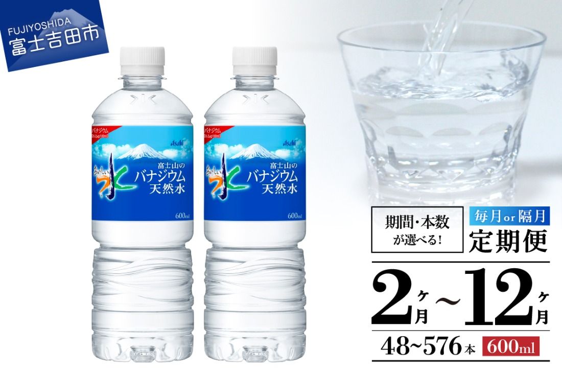[定期便]「アサヒおいしい水」富士山のバナジウム天然水 PET600ml(1箱 24本 / 2箱 48本)[選べるお届け期間 2〜12ヶ月] 水 バナジウム 天然水 定期便 毎月 隔月 防災 備蓄 山梨 富士吉田