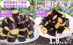 《 定期便/全３回 》 揚げナス 合計5.4kg【輪切り・乱切り】海洋深層水仕込みのナス使用 カット済 揚げなす あげなす 野菜 やさい ナス なす 茄子 生産量日本一 高知 室戸 惣菜 便利 用途 豊富 カット野菜 調理 ハウス栽培 小分け 定期便 頒布会