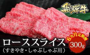 【6ヵ月定期便】飛騨牛 ローススライス（すきやき・しゃぶしゃぶ用）約300g ※北海道・沖縄・離島への配送不可