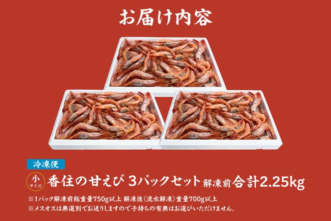 【香住の甘エビ 刺身用 小サイズ 解凍前750g以上×3パック 合計2.25kg以上 冷凍】 国産 甘えび 甘海老 えび エビ 海老 鮮度 抜群 日本海 香住漁港 柴山港 水揚げ 産地直送 産直 魚介 海鮮 唐揚げ 海鮮丼 塩焼き 刺身 おかず ごはん ご飯 お酒 酒 お供 おつまみ 人気 ふるさと納税 返礼品 おすすめ 兵庫県 香美町 香住 柴山 但馬漁業協同組合 柴山支所 04-03