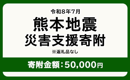 令和8年7月 熊本地方地震 災害支援寄附【災害応援寄附金】 (寄附金額：50,000円)【返礼品なし】※被災地のため、赤い羽根の共同募金会に当災害の支援金としてお預けします｜ 地震 災害 復興 支援 寄附 寄付